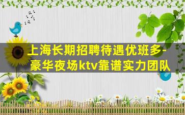上海长期招聘待遇优班多-豪华夜场ktv靠谱实力团队