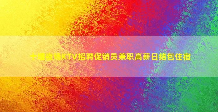 十堰夜场KTV招聘促销员兼职高薪日结包住宿